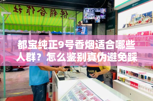 都宝纯正9号香烟适合哪些人群？怎么鉴别真伪避免踩坑？